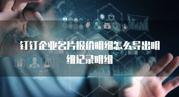 钉钉企业名片报价明细怎么导出明细记录明细