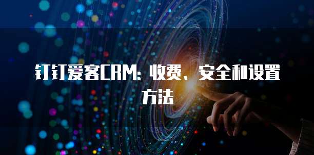 钉钉爱客CRM: 收费、安全和设置方法