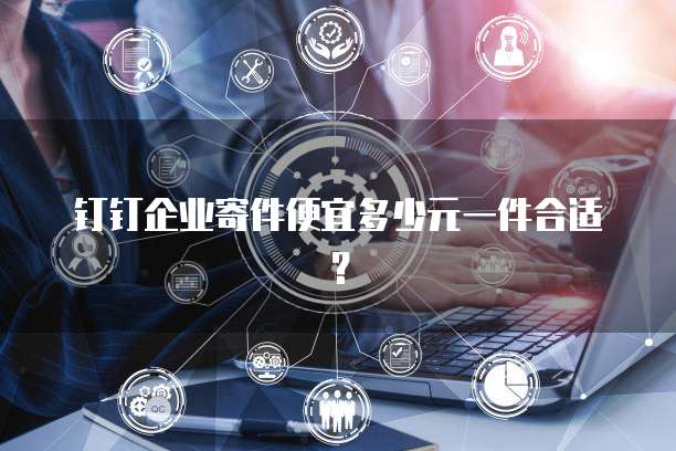 钉钉企业寄件便宜多少元一件合适?