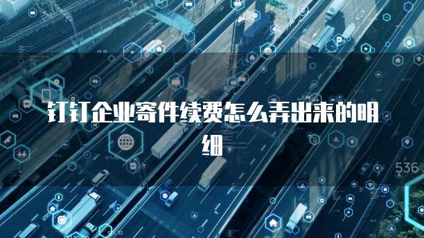 钉钉企业寄件续费怎么弄出来的明细