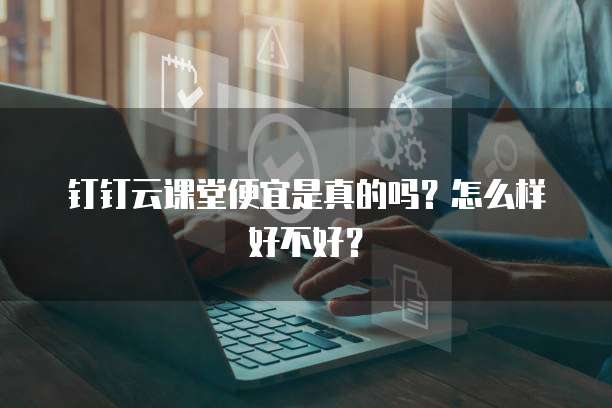 钉钉云课堂便宜是真的吗?怎么样好不好?