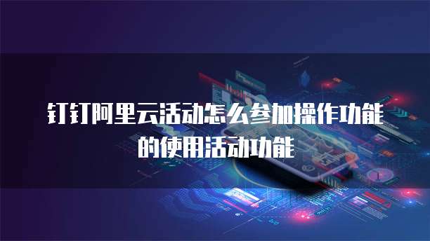 钉钉阿里云活动怎么参加操作功能的使用活动功能