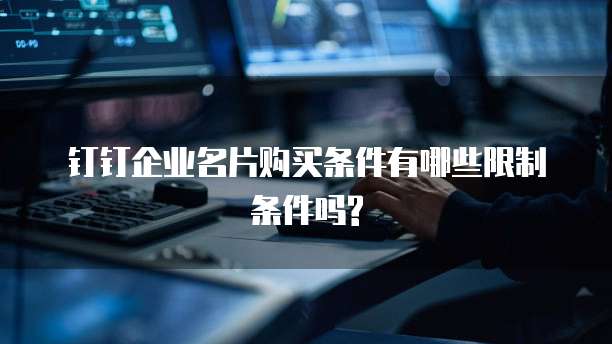钉钉企业名片购买条件有哪些限制条件吗?