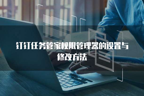 钉钉任务管家权限管理器的设置与修改方法