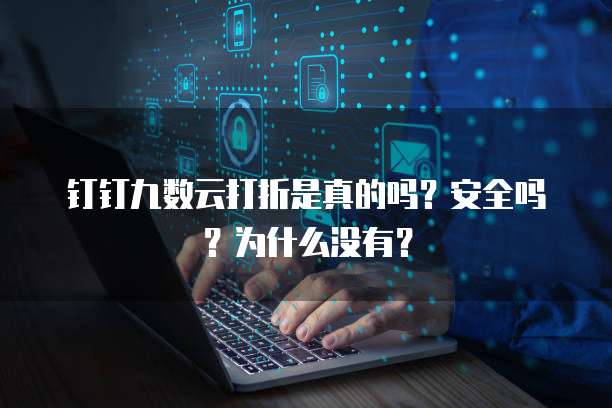 钉钉九数云打折是真的吗?安全吗?为什么没有?