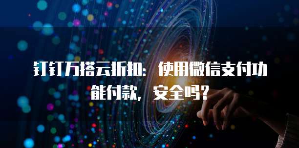 钉钉万搭云折扣:使用微信支付功能付款,安全吗?