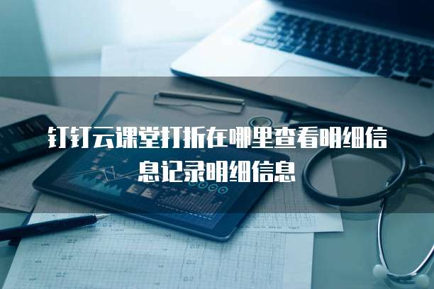 钉钉云课堂打折在哪里查看明细信息记录明细信息