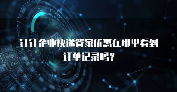 钉钉企业快递管家优惠在哪里看到订单记录吗?
