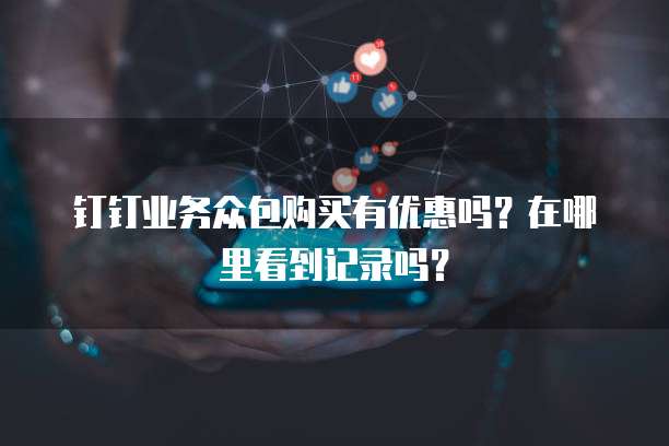 钉钉业务众包购买有优惠吗?在哪里看到记录吗?