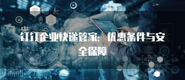 钉钉企业快递管家:优惠条件与安全保障
