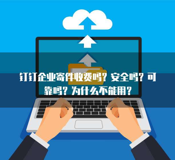 钉钉企业寄件收费吗?安全吗?可靠吗?为什么不能用?