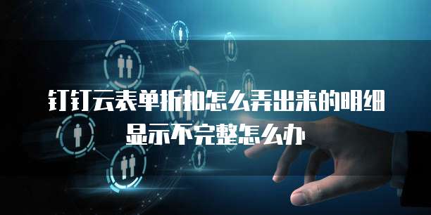 钉钉云表单折扣怎么弄出来的明细显示不完整怎么办
