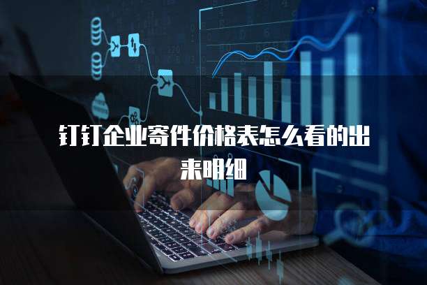 钉钉企业寄件价格表怎么看的出来明细