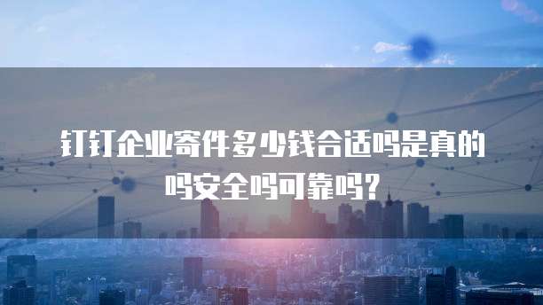 钉钉企业寄件多少钱合适吗是真的吗安全吗可靠吗？
