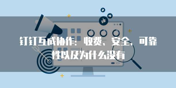 钉钉互成协作:收费、安全、可靠性以及为什么没有