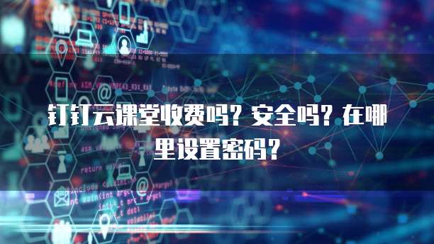 钉钉云课堂收费吗?安全吗?在哪里设置密码?