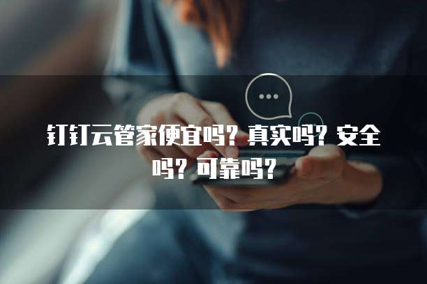钉钉云管家便宜吗?真实吗?安全吗?可靠吗?