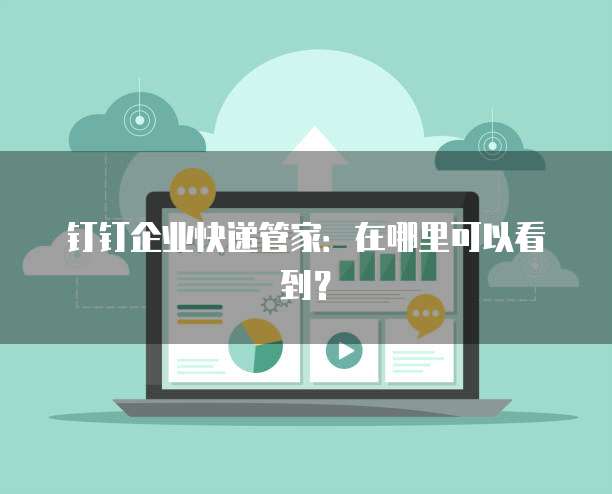 钉钉企业快递管家:在哪里可以看到?