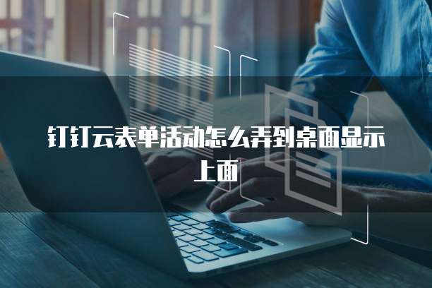 钉钉云表单活动怎么弄到桌面显示上面
