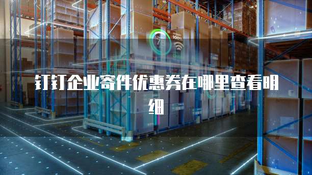 钉钉企业寄件优惠券在哪里查看明细