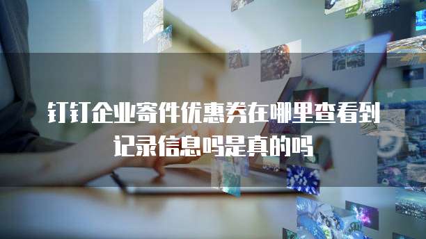 钉钉企业寄件优惠券在哪里查看到记录信息吗是真的吗