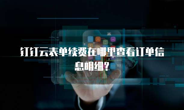 钉钉云表单续费在哪里查看订单信息明细?