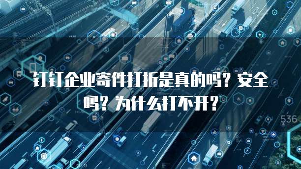 钉钉企业寄件打折是真的吗?安全吗?为什么打不开?
