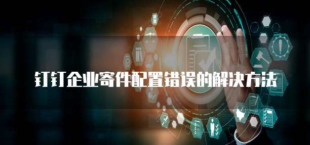 钉钉企业寄件配置错误的解决方法