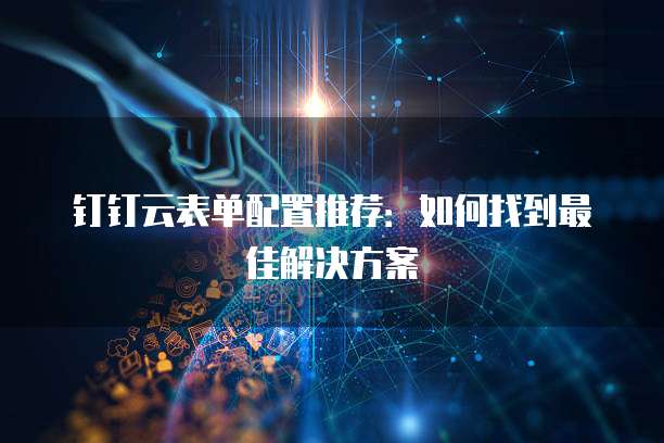 钉钉云表单配置推荐:如何找到最佳解决方案