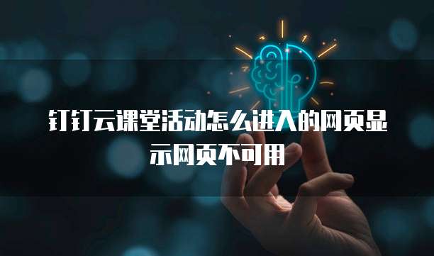 钉钉云课堂活动怎么进入的网页显示网页不可用