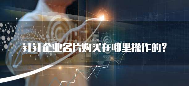 钉钉企业名片购买在哪里操作的?