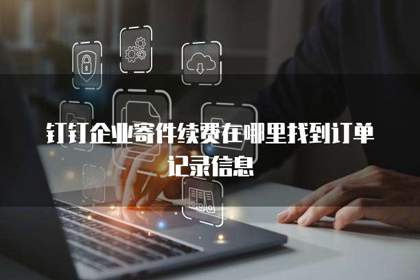 钉钉企业寄件续费在哪里找到订单记录信息