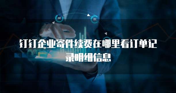 钉钉企业寄件续费在哪里看订单记录明细信息