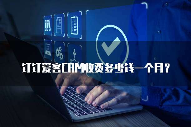 钉钉爱客CRM收费多少钱一个月?