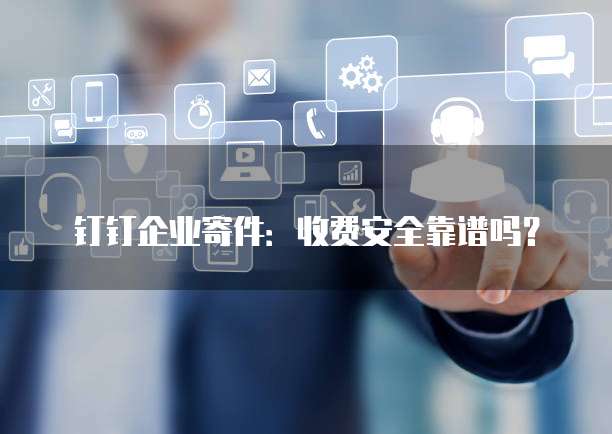 钉钉企业寄件:收费安全靠谱吗?