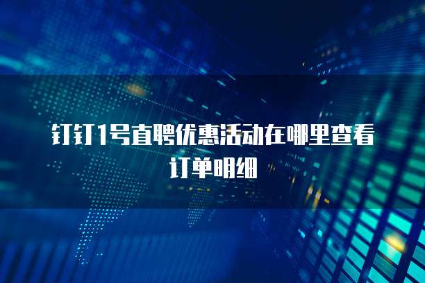 钉钉1号直聘优惠活动在哪里查看订单明细