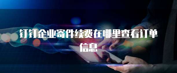 钉钉企业寄件续费在哪里查看订单信息