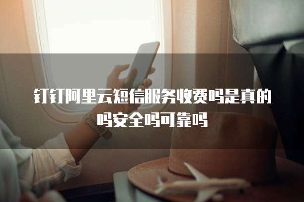 钉钉阿里云短信服务收费吗是真的吗安全吗可靠吗