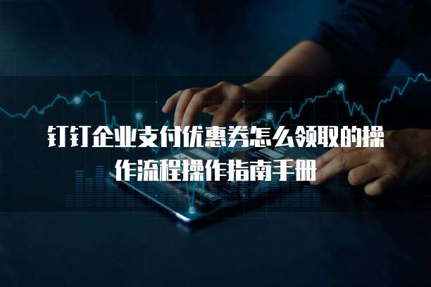 钉钉企业支付优惠券怎么领取的操作流程操作指南手册