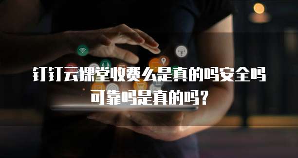 钉钉云课堂收费么是真的吗安全吗可靠吗是真的吗?