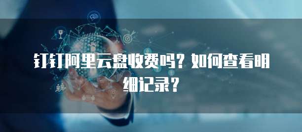钉钉阿里云盘收费吗?如何查看明细记录?