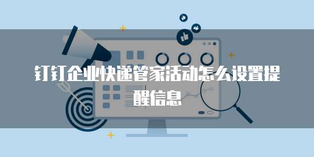 钉钉企业快递管家活动怎么设置提醒信息