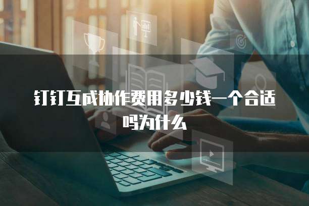 钉钉互成协作费用多少钱一个合适吗为什么