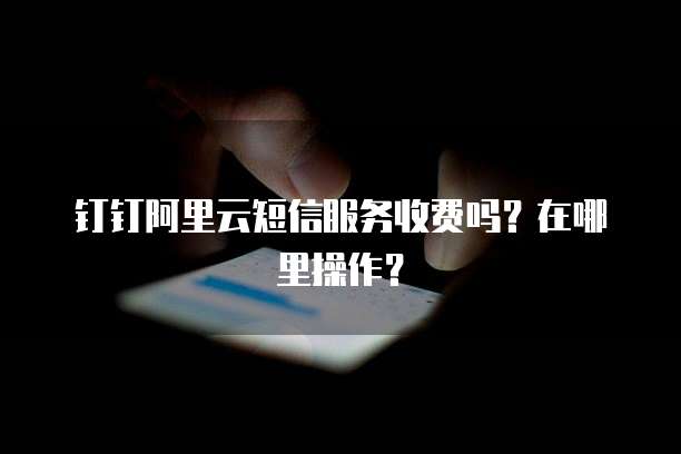 钉钉阿里云短信服务收费吗?在哪里操作?