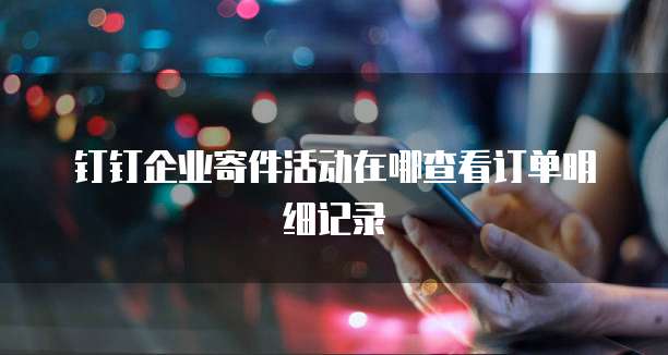 钉钉企业寄件活动在哪查看订单明细记录