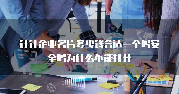 钉钉企业名片多少钱合适一个吗安全吗为什么不能打开