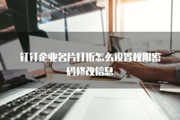 钉钉企业名片打折怎么设置权限密码修改信息