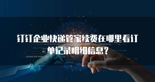 钉钉企业快递管家续费在哪里看订单记录明细信息?