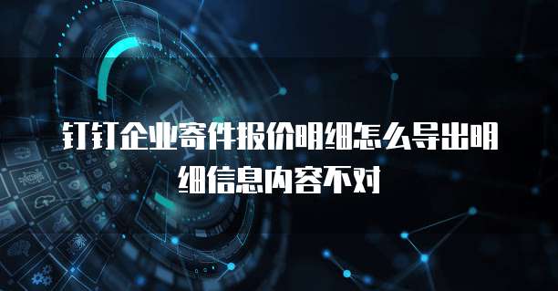 钉钉企业寄件报价明细怎么导出明细信息内容不对