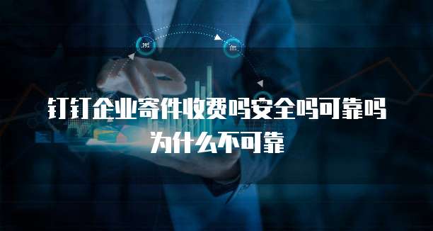 钉钉企业寄件收费吗安全吗可靠吗为什么不可靠